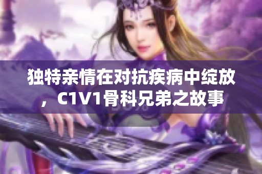 独特亲情在对抗疾病中绽放，C1V1骨科兄弟之故事
