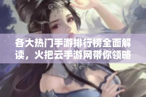 各大热门手游排行榜全面解读，火把云手游网带你领略游戏新风潮