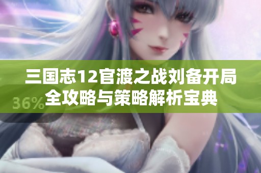 三国志12官渡之战刘备开局全攻略与策略解析宝典