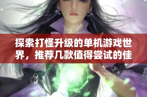 探索打怪升级的单机游戏世界，推荐几款值得尝试的佳作