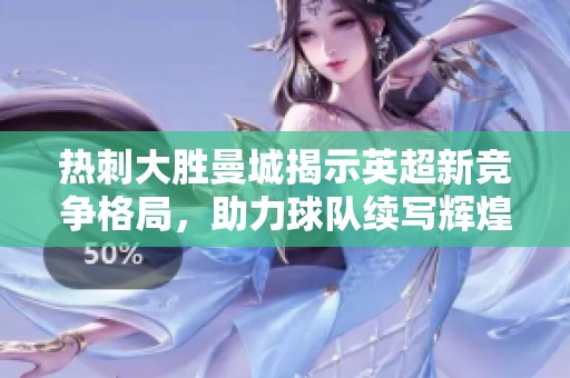 热刺大胜曼城揭示英超新竞争格局，助力球队续写辉煌传奇