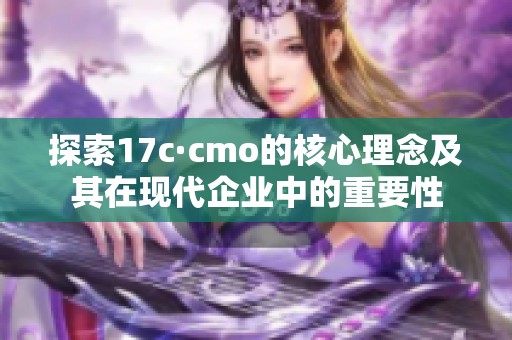 探索17c·cmo的核心理念及其在现代企业中的重要性