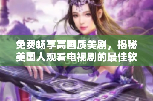 免费畅享高画质美剧，揭秘美国人观看电视剧的最佳软件推荐