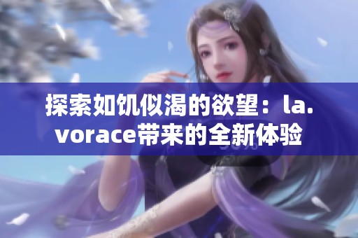 探索如饥似渴的欲望：la.vorace带来的全新体验