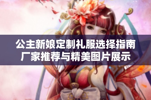 公主新娘定制礼服选择指南厂家推荐与精美图片展示
