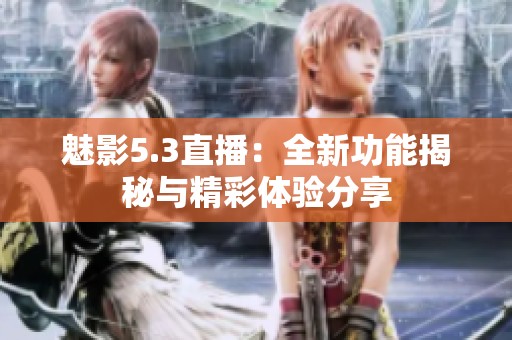 魅影5.3直播：全新功能揭秘与精彩体验分享