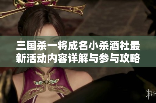 三国杀一将成名小杀酒社最新活动内容详解与参与攻略