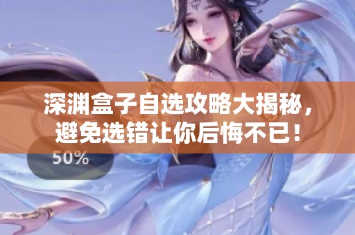 深渊盒子自选攻略大揭秘，避免选错让你后悔不已！