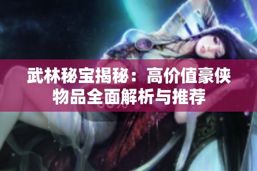 武林秘宝揭秘：高价值豪侠物品全面解析与推荐