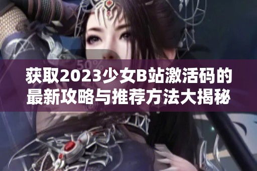 获取2023少女B站激活码的最新攻略与推荐方法大揭秘