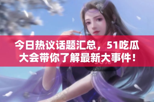 今日热议话题汇总，51吃瓜大会带你了解最新大事件！