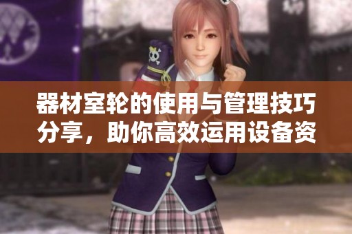 器材室轮的使用与管理技巧分享，助你高效运用设备资源