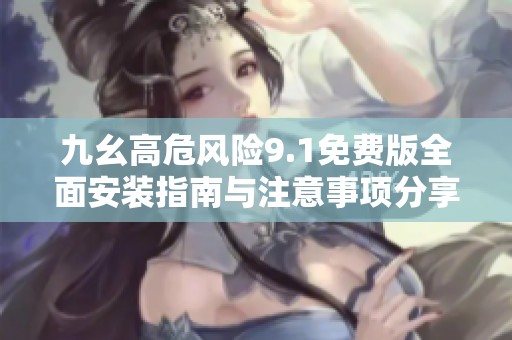 九幺高危风险9.1免费版全面安装指南与注意事项分享