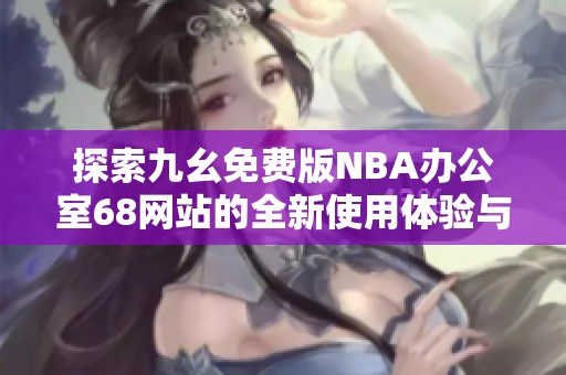 探索九幺免费版NBA办公室68网站的全新使用体验与功能分析