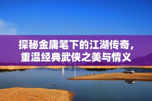 探秘金庸笔下的江湖传奇，重温经典武侠之美与情义