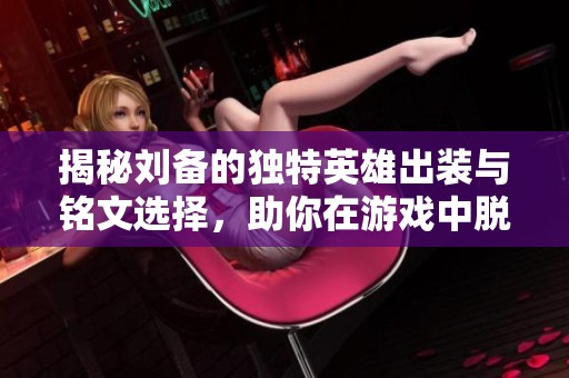 揭秘刘备的独特英雄出装与铭文选择，助你在游戏中脱颖而出