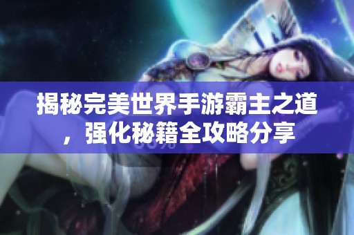 揭秘完美世界手游霸主之道，强化秘籍全攻略分享