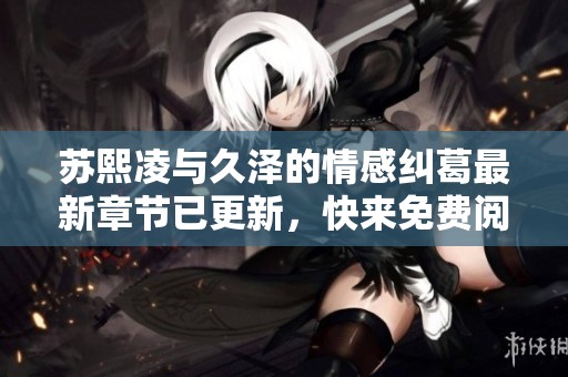 苏熙凌与久泽的情感纠葛最新章节已更新，快来免费阅读吧