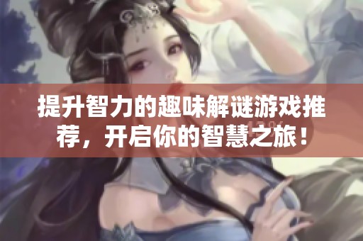 提升智力的趣味解谜游戏推荐，开启你的智慧之旅！