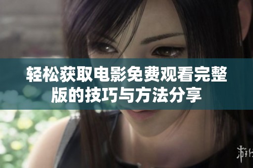 轻松获取电影免费观看完整版的技巧与方法分享