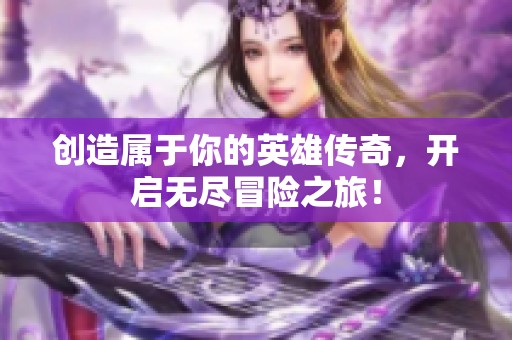 创造属于你的英雄传奇，开启无尽冒险之旅！