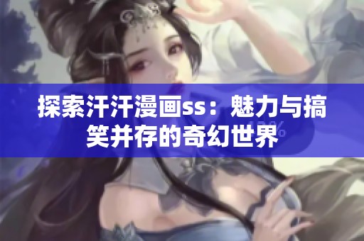 探索汗汗漫画ss：魅力与搞笑并存的奇幻世界