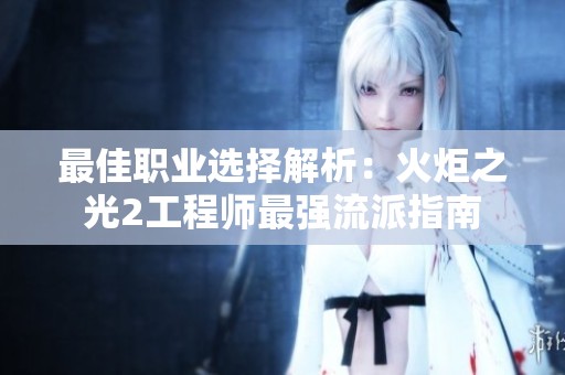 最佳职业选择解析：火炬之光2工程师最强流派指南