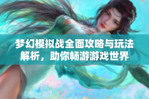 梦幻模拟战全面攻略与玩法解析，助你畅游游戏世界
