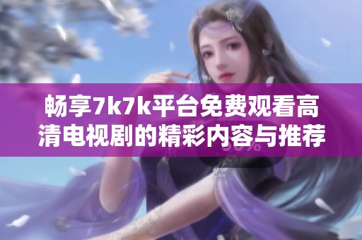 畅享7k7k平台免费观看高清电视剧的精彩内容与推荐