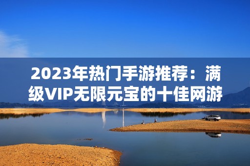 2023年热门手游推荐：满级VIP无限元宝的十佳网游排行