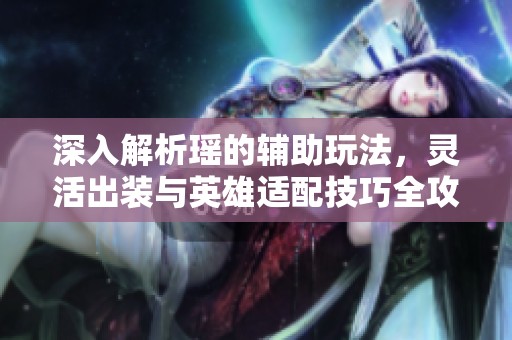 深入解析瑶的辅助玩法，灵活出装与英雄适配技巧全攻略