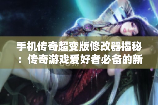 手机传奇超变版修改器揭秘：传奇游戏爱好者必备的新神器与玩法技巧