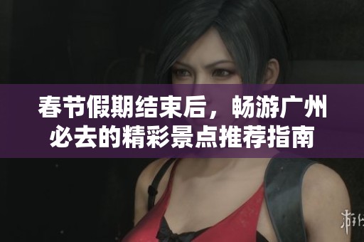 春节假期结束后，畅游广州必去的精彩景点推荐指南