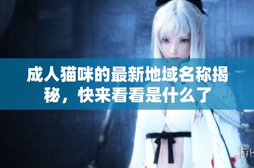 成人猫咪的最新地域名称揭秘，快来看看是什么了