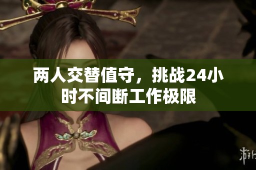 两人交替值守，挑战24小时不间断工作极限