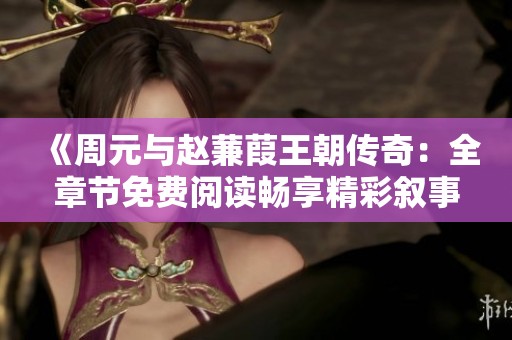 《周元与赵蒹葭王朝传奇：全章节免费阅读畅享精彩叙事》