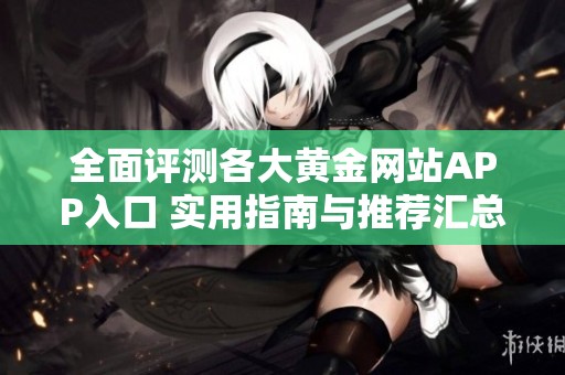 全面评测各大黄金网站APP入口 实用指南与推荐汇总