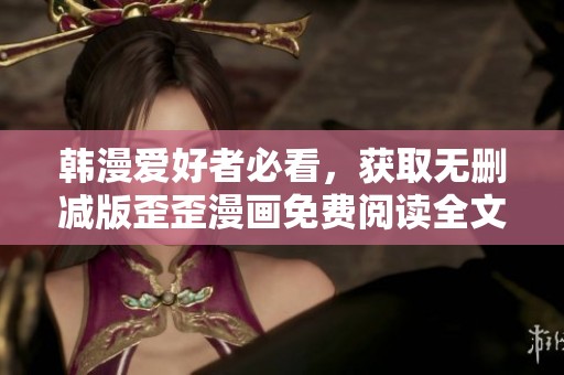 韩漫爱好者必看，获取无删减版歪歪漫画免费阅读全文攻略