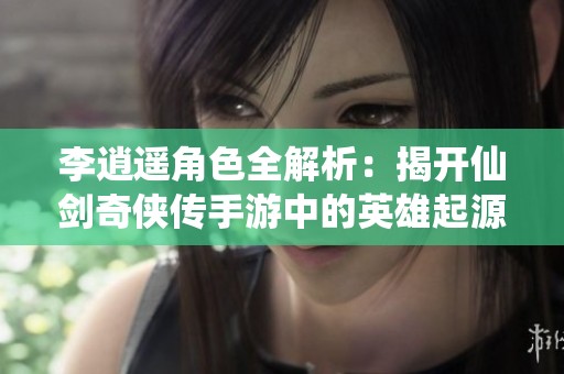 李逍遥角色全解析：揭开仙剑奇侠传手游中的英雄起源与成长之路