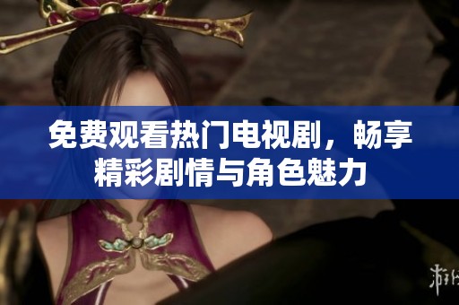 免费观看热门电视剧，畅享精彩剧情与角色魅力