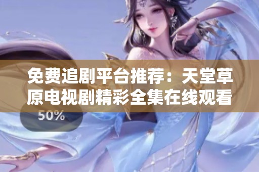 免费追剧平台推荐：天堂草原电视剧精彩全集在线观看攻略