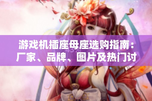 游戏机插座母座选购指南：厂家、品牌、图片及热门讨论推荐