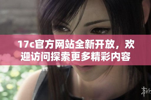 17c官方网站全新开放，欢迎访问探索更多精彩内容