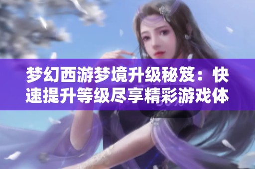 梦幻西游梦境升级秘笈：快速提升等级尽享精彩游戏体验