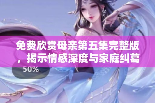 免费欣赏母亲第五集完整版，揭示情感深度与家庭纠葛