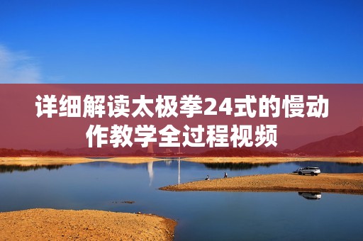 详细解读太极拳24式的慢动作教学全过程视频