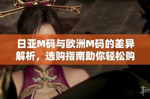 日亚M码与欧洲M码的差异解析，选购指南助你轻松购物