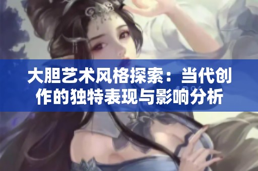 大胆艺术风格探索：当代创作的独特表现与影响分析