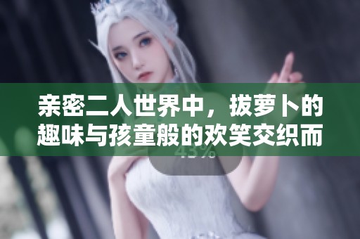 亲密二人世界中，拔萝卜的趣味与孩童般的欢笑交织而成