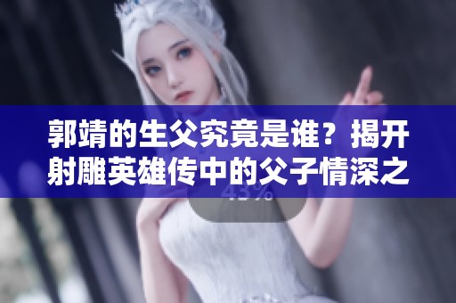 郭靖的生父究竟是谁？揭开射雕英雄传中的父子情深之谜